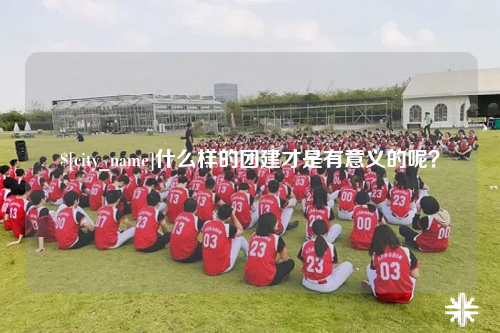 郑州什么样的团建才是有意义的呢？