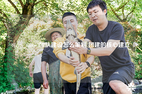 郑州团队建设怎么策划 团建的核心建立
